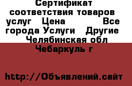 Сертификат соответствия товаров, услуг › Цена ­ 4 000 - Все города Услуги » Другие   . Челябинская обл.,Чебаркуль г.